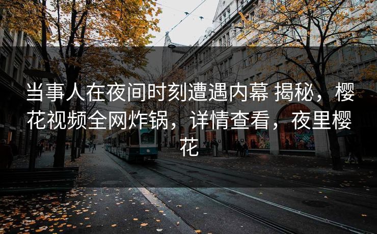 当事人在夜间时刻遭遇内幕 揭秘，樱花视频全网炸锅，详情查看，夜里樱花