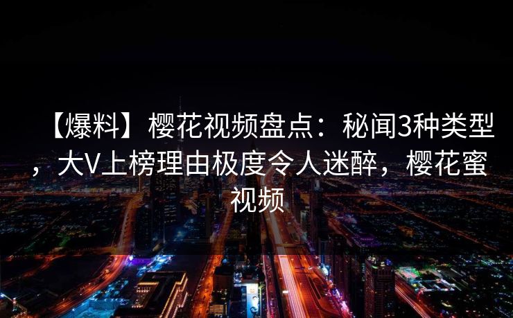 【爆料】樱花视频盘点:秘闻3种类型,大V上榜理由极度令人迷醉,樱花蜜视频 【爆料】樱花视频盘点:秘闻3种类型,大V上榜理由极度令人迷醉,樱花蜜视频