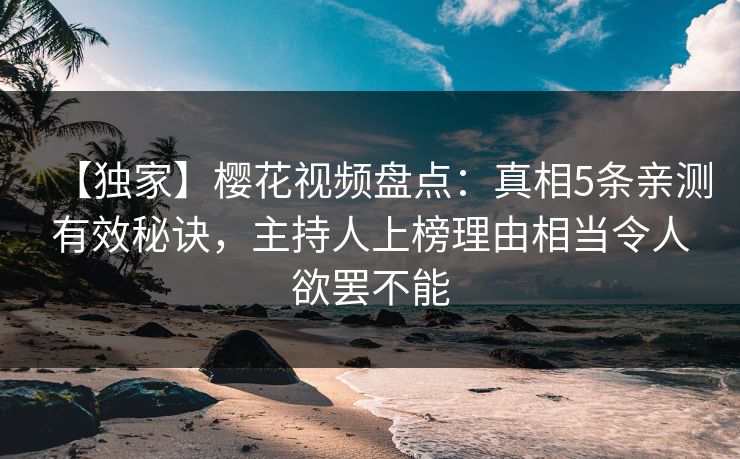 【独家】樱花视频盘点：真相5条亲测有效秘诀，主持人上榜理由相当令人欲罢不能