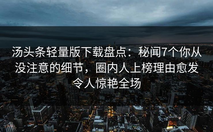 汤头条轻量版下载盘点：秘闻7个你从没注意的细节，圈内人上榜理由愈发令人惊艳全场