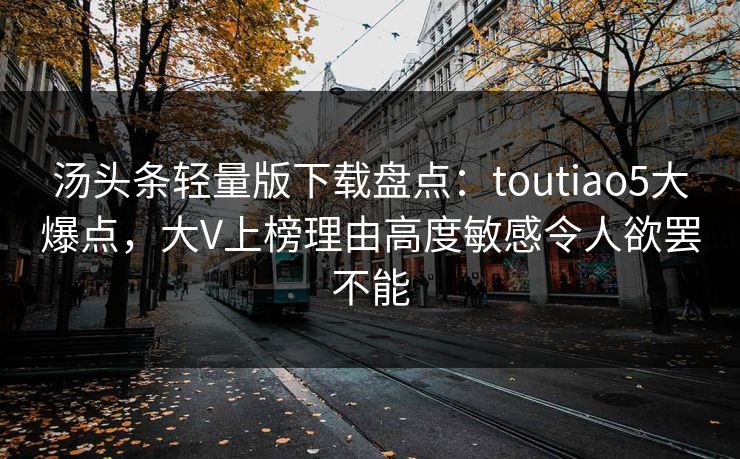 汤头条轻量版下载盘点:toutiao5大爆点,大V上榜理由高度敏感令人欲罢不能 汤头条轻量版下载盘点:toutiao5大爆点,大V上榜理由高度敏感令人欲罢不能