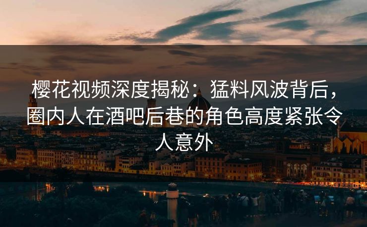 樱花视频深度揭秘：猛料风波背后，圈内人在酒吧后巷的角色高度紧张令人意外