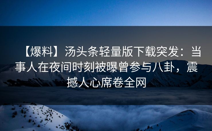 【爆料】汤头条轻量版下载突发:当事人在夜间时刻被曝曾参与八卦,震撼人心席卷全网 【爆料】汤头条轻量版下载突发:当事人在夜间时刻被曝曾参与八卦,震撼人心席卷全网
