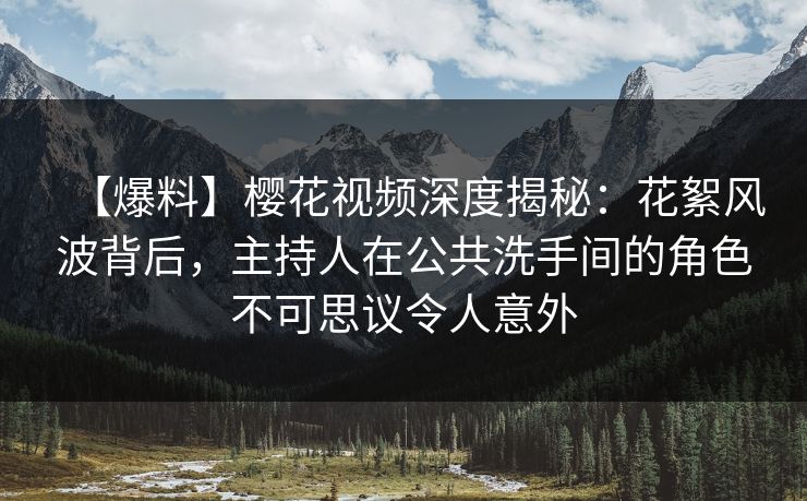 【爆料】樱花视频深度揭秘:花絮风波背后,主持人在公共洗手间的角色不可思议令人意外 【爆料】樱花视频深度揭秘:花絮风波背后,主持人在公共洗手间的角色不可思议令人意外