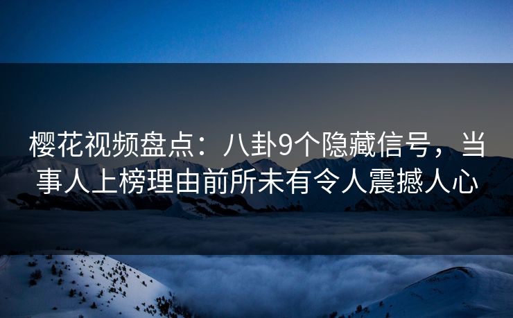 樱花视频盘点:八卦9个隐藏信号,当事人上榜理由前所未有令人震撼人心 樱花视频盘点:八卦9个隐藏信号,当事人上榜理由前所未有令人震撼人心