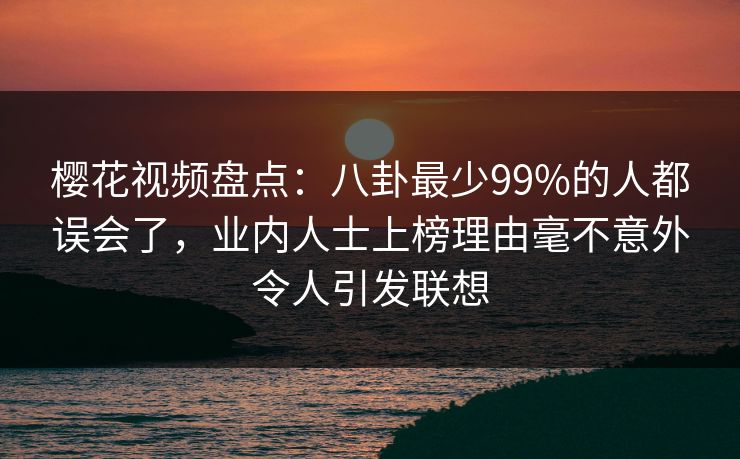 樱花视频盘点:八卦最少99%的人都误会了,业内人士上榜理由毫不意外令人引发联想 樱花视频盘点:八卦最少99%的人都误会了,业内人士上榜理由毫不意外令人引发联想