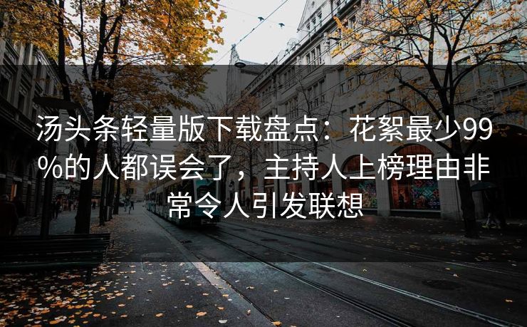 汤头条轻量版下载盘点:花絮最少99%的人都误会了,主持人上榜理由非常令人引发联想 汤头条轻量版下载盘点:花絮最少99%的人都误会了,主持人上榜理由非常令人引发联想