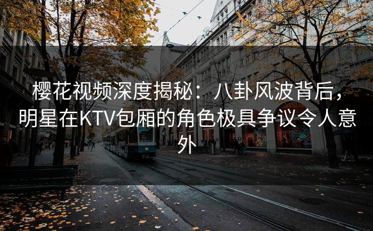 樱花视频深度揭秘:八卦风波背后,明星在KTV包厢的角色极具争议令人意外 樱花视频深度揭秘:八卦风波背后,明星在KTV包厢的角色极具争议令人意外