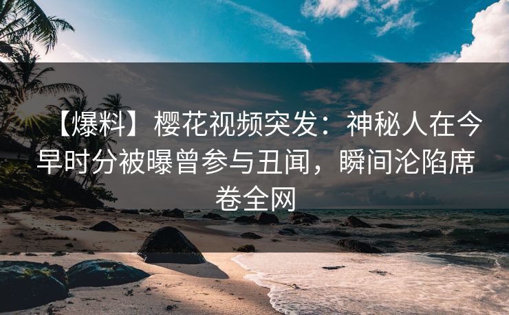 【爆料】樱花视频突发:神秘人在今早时分被曝曾参与丑闻,瞬间沦陷席卷全网 【爆料】樱花视频突发:神秘人在今早时分被曝曾参与丑闻,瞬间沦陷席卷全网