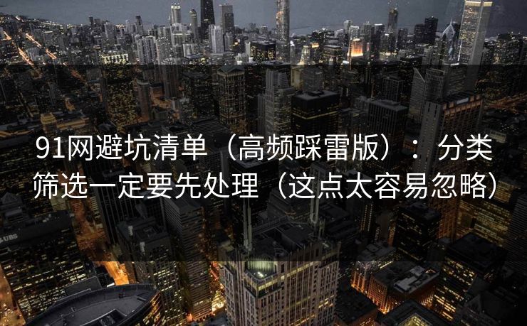 91网避坑清单（高频踩雷版）：分类筛选一定要先处理（这点太容易忽略）