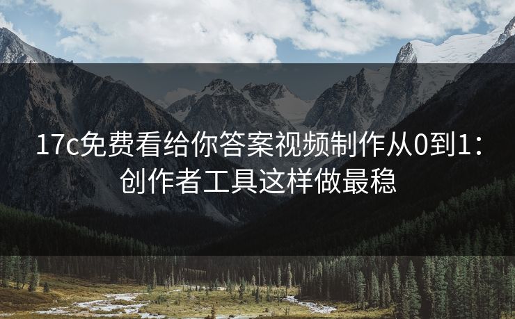 17c免费看给你答案视频制作从0到1：创作者工具这样做最稳