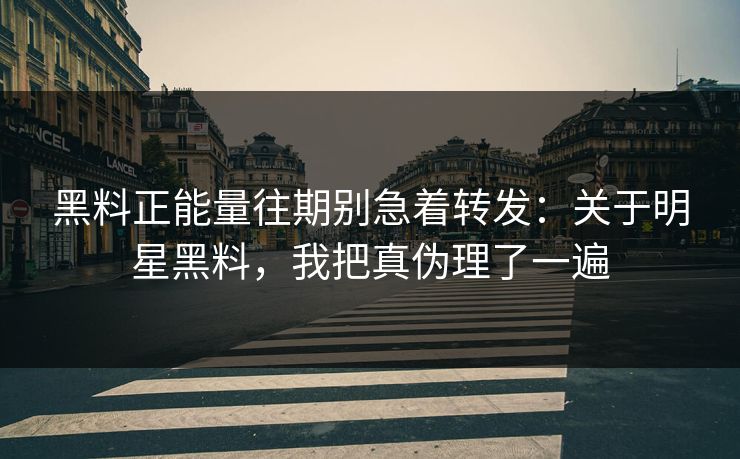 黑料正能量往期别急着转发：关于明星黑料，我把真伪理了一遍